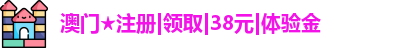 澳门★注册|领取|38元|体验金